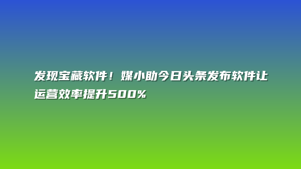 发现宝藏软件！媒小助今日头条发布软件让运营效率提升500%