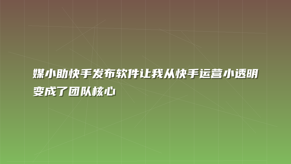 媒小助快手发布软件让我从快手运营小透明变成了团队核心