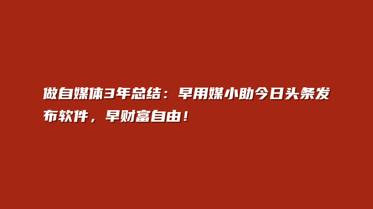 做自媒体3年总结：早用媒小助今日头条发布软件，早财富自由！