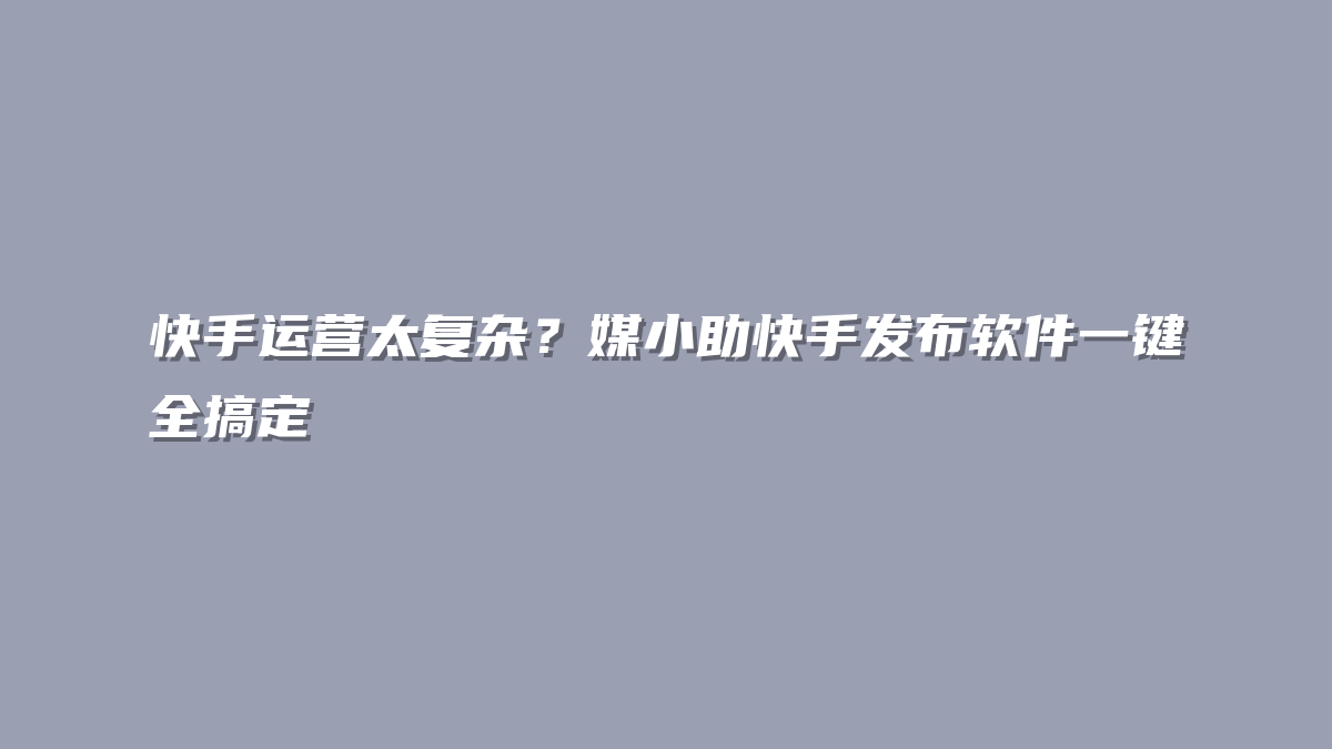 快手运营太复杂？媒小助快手发布软件一键全搞定