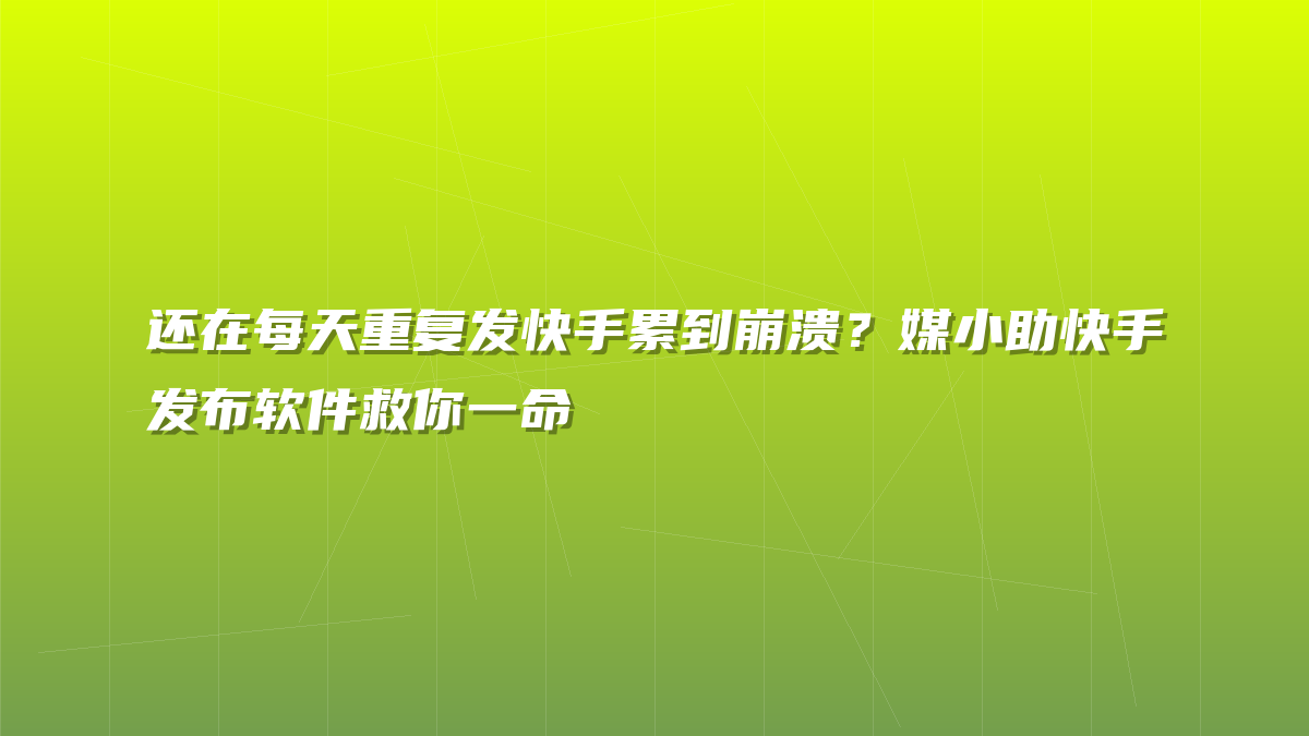 还在每天重复发快手累到崩溃？媒小助快手发布软件救你一命