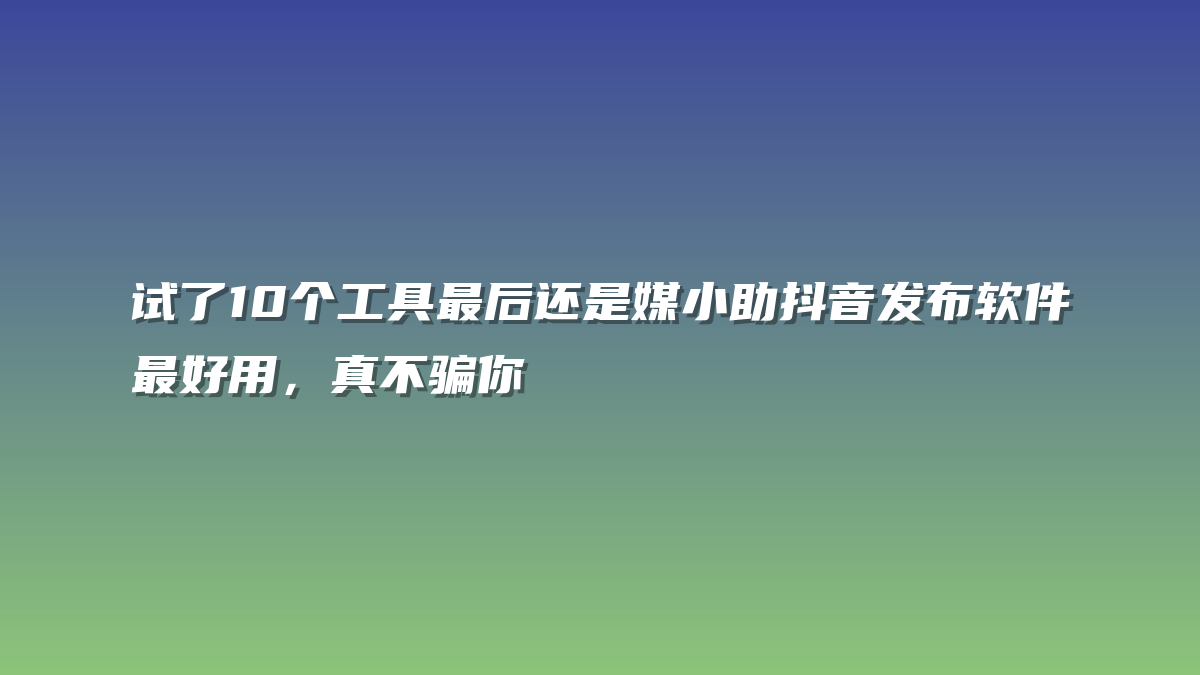 试了10个工具最后还是媒小助抖音发布软件最好用，真不骗你