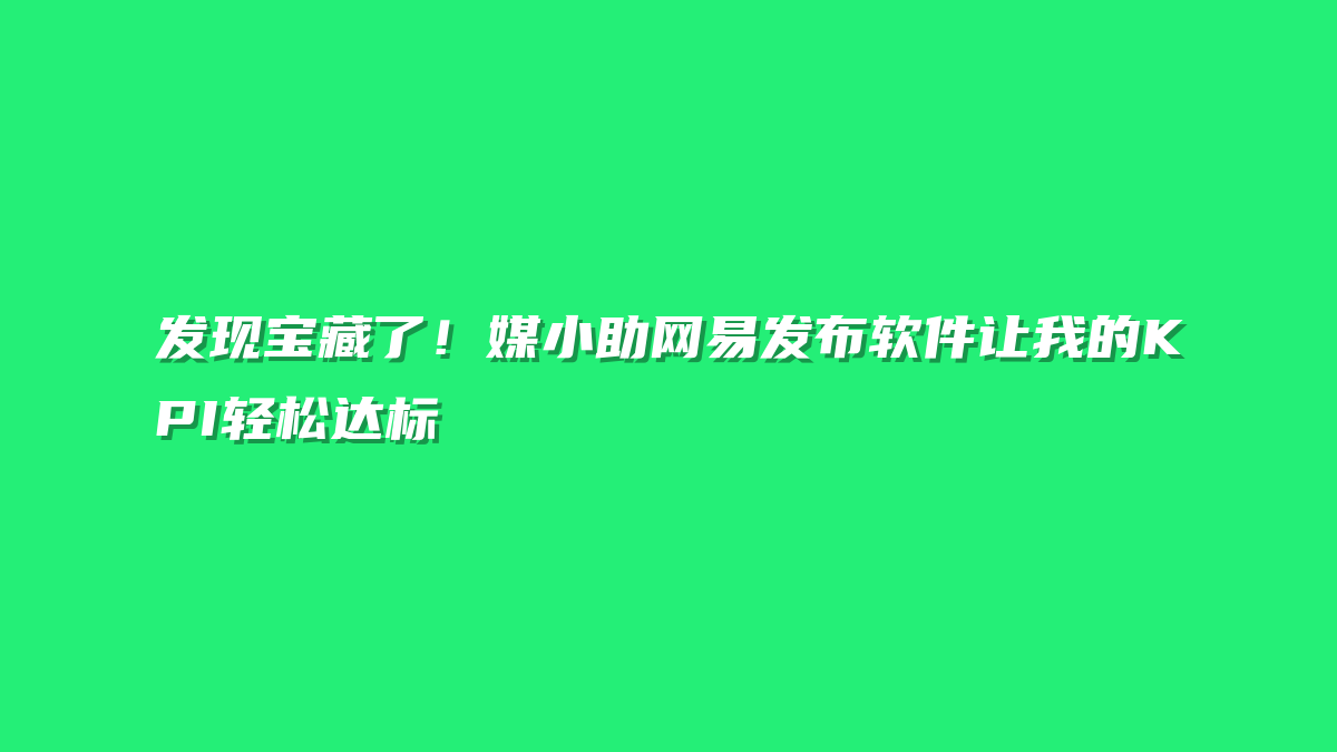 发现宝藏了！媒小助网易发布软件让我的KPI轻松达标