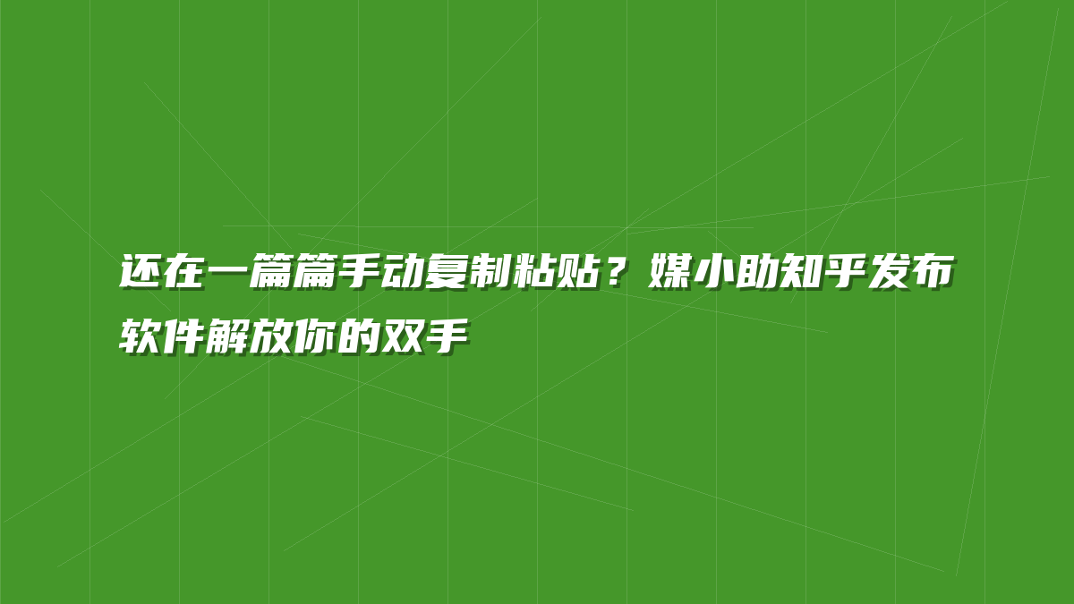 还在一篇篇手动复制粘贴？媒小助知乎发布软件解放你的双手