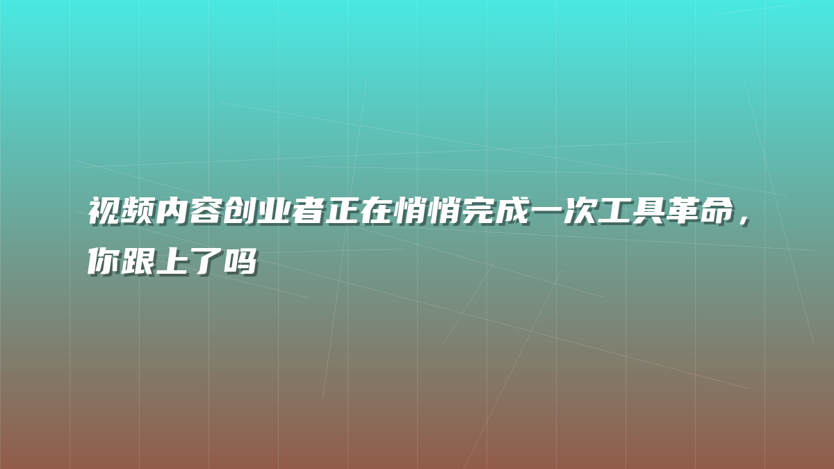 视频内容创业者正在悄悄完成一次工具革命，你跟上了吗
