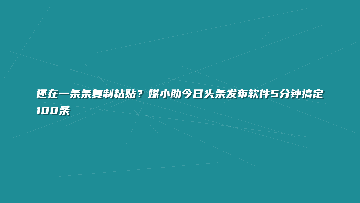还在一条条复制粘贴？媒小助今日头条发布软件5分钟搞定100条