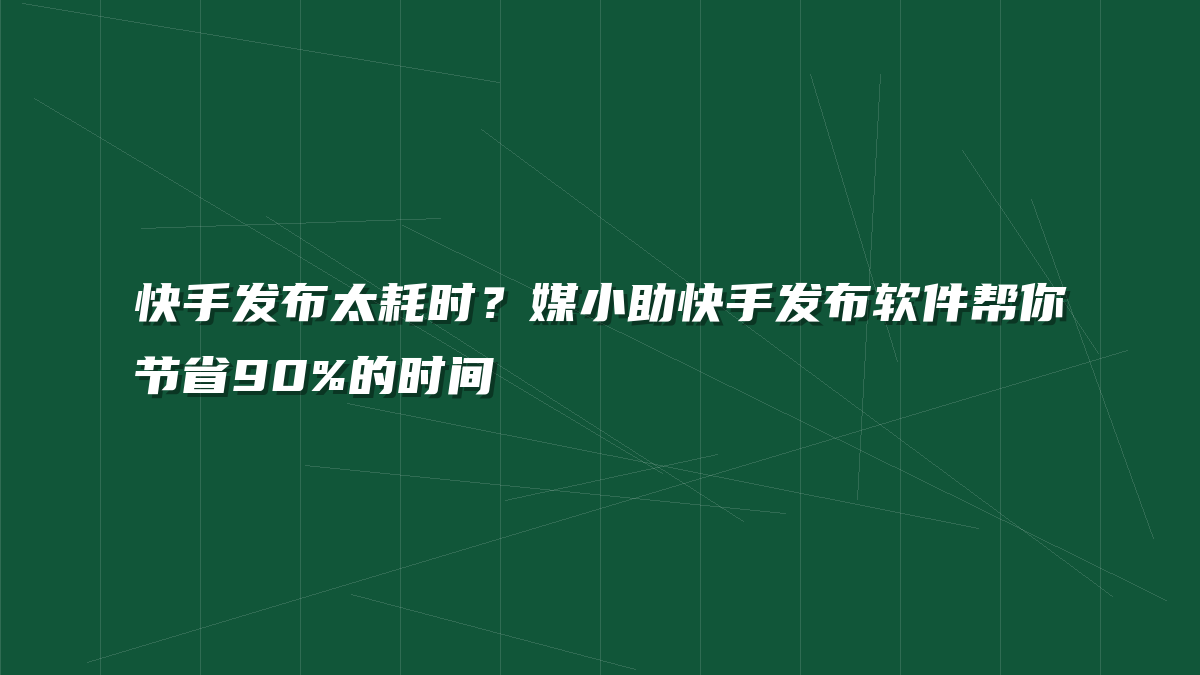 快手发布太耗时？媒小助快手发布软件帮你节省90%的时间