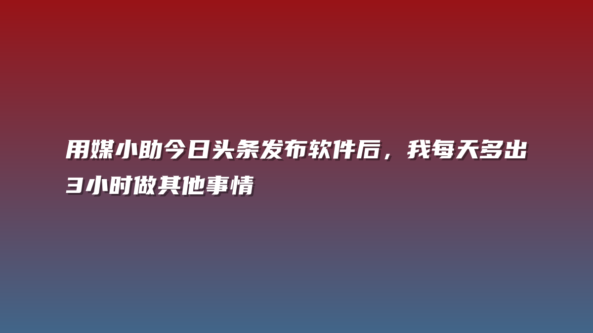 用媒小助今日头条发布软件后，我每天多出3小时做其他事情