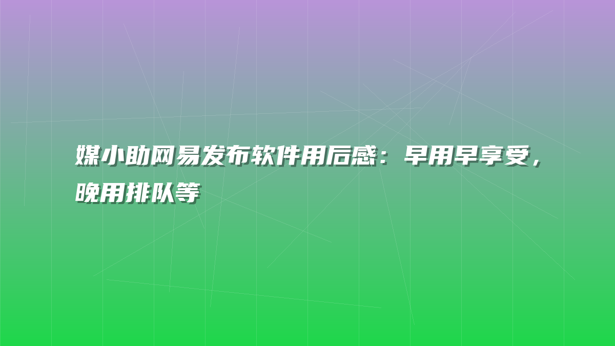 媒小助网易发布软件用后感：早用早享受，晚用排队等