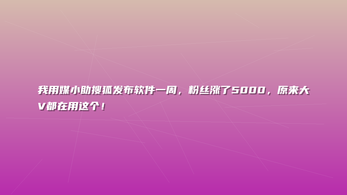 我用媒小助搜狐发布软件一周，粉丝涨了5000，原来大V都在用这个！