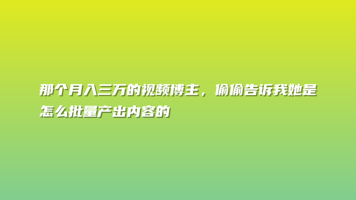 那个月入三万的视频博主，偷偷告诉我她是怎么批量产出内容的