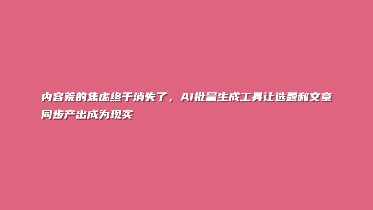 内容荒的焦虑终于消失了，AI批量生成工具让选题和文章同步产出成为现实