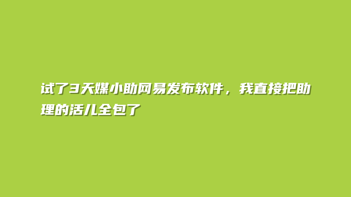 试了3天媒小助网易发布软件，我直接把助理的活儿全包了
