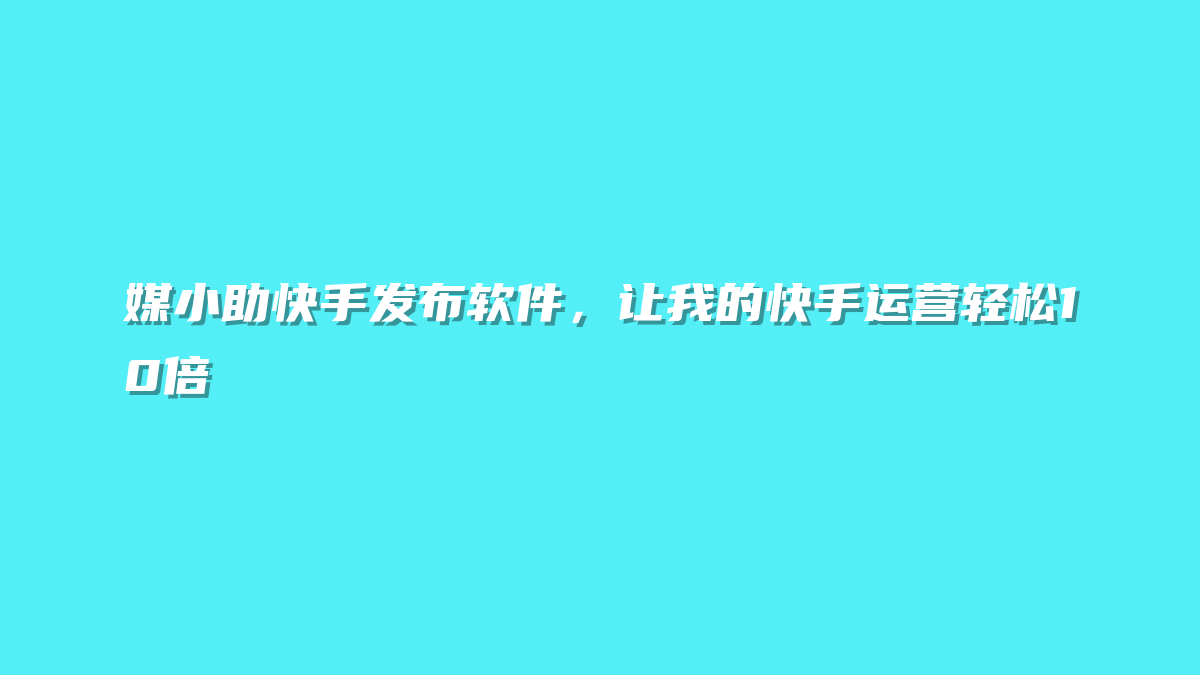 媒小助快手发布软件，让我的快手运营轻松10倍