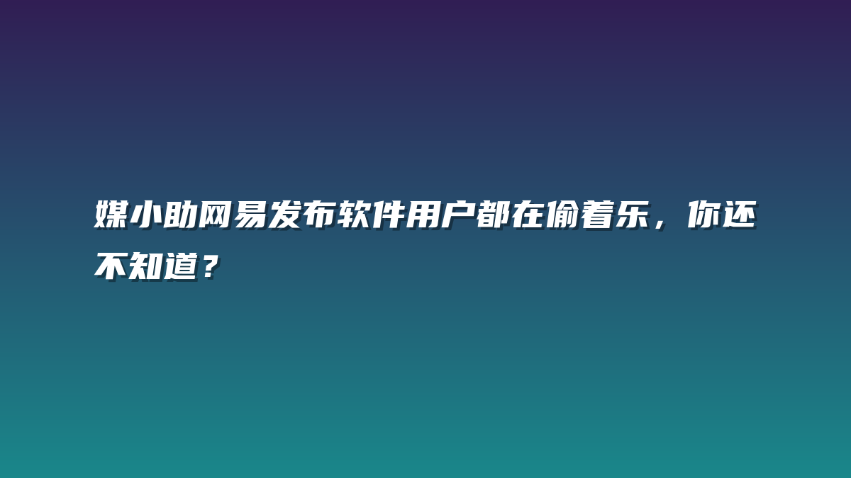 媒小助网易发布软件用户都在偷着乐，你还不知道？