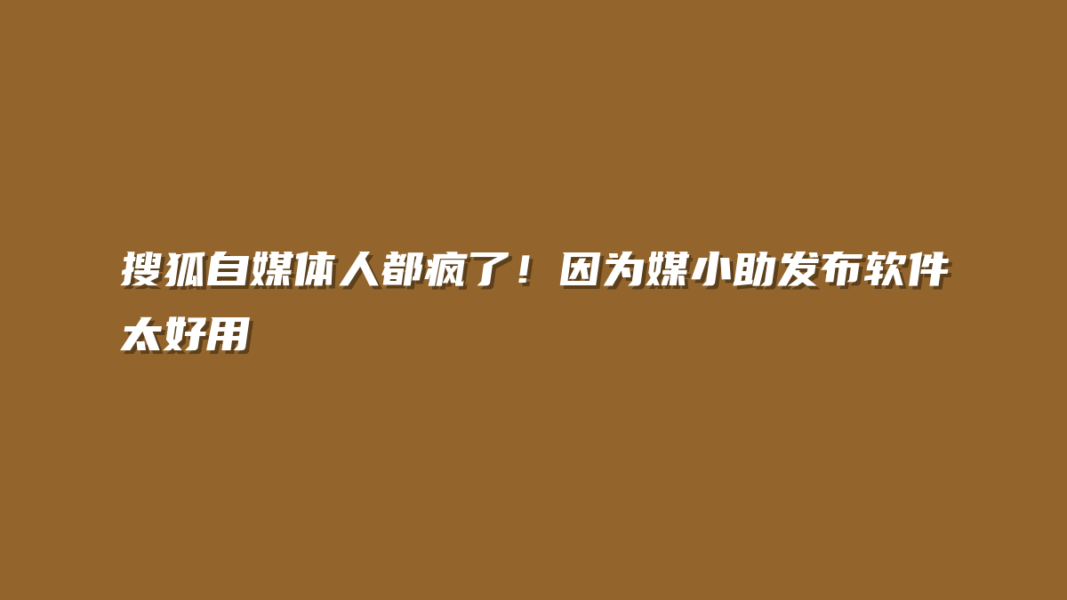 搜狐自媒体人都疯了！因为媒小助发布软件太好用