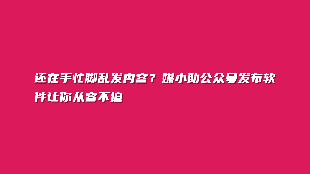 还在手忙脚乱发内容？媒小助公众号发布软件让你从容不迫