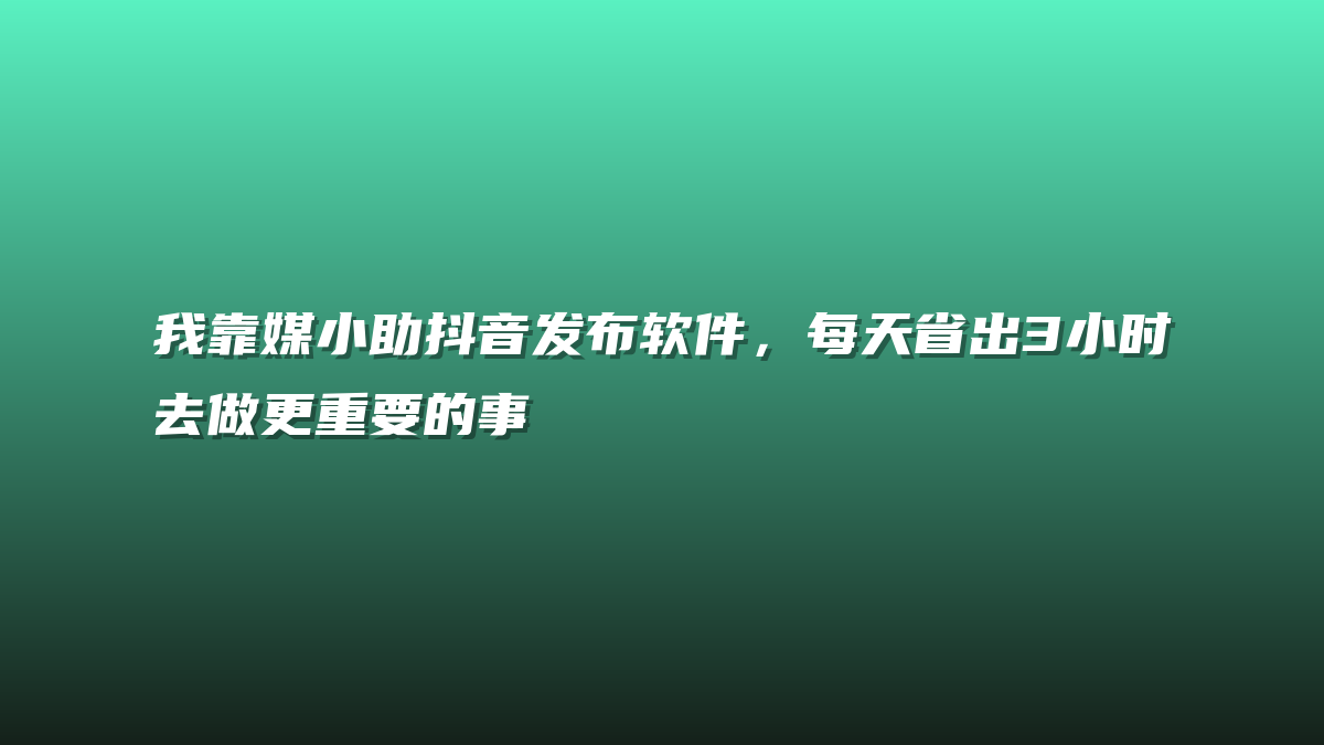 我靠媒小助抖音发布软件，每天省出3小时去做更重要的事