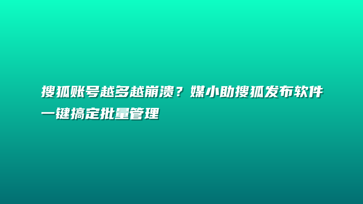 搜狐账号越多越崩溃？媒小助搜狐发布软件一键搞定批量管理