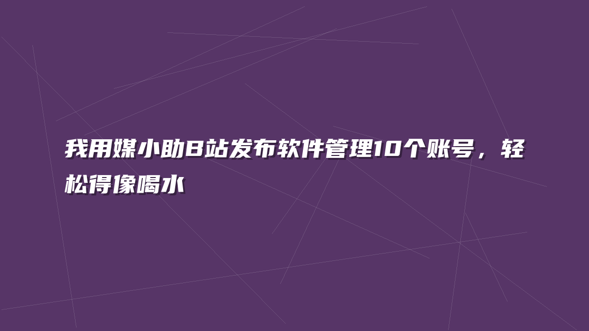 我用媒小助B站发布软件管理10个账号，轻松得像喝水