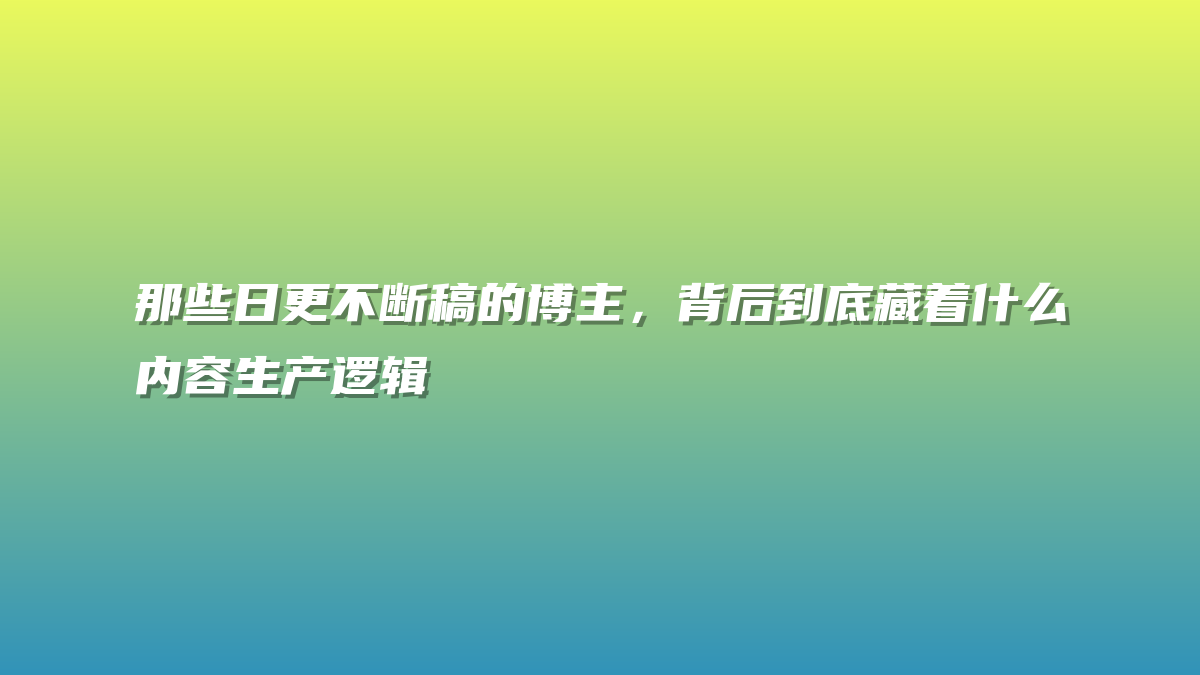 那些日更不断稿的博主，背后到底藏着什么内容生产逻辑