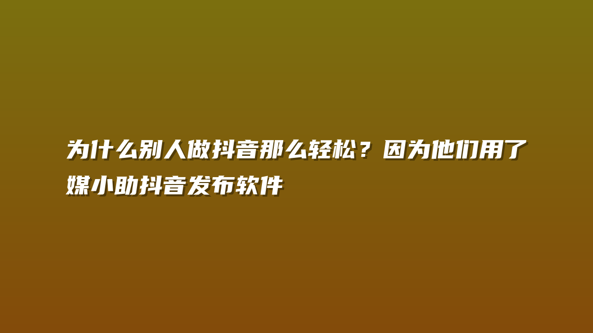 为什么别人做抖音那么轻松？因为他们用了媒小助抖音发布软件