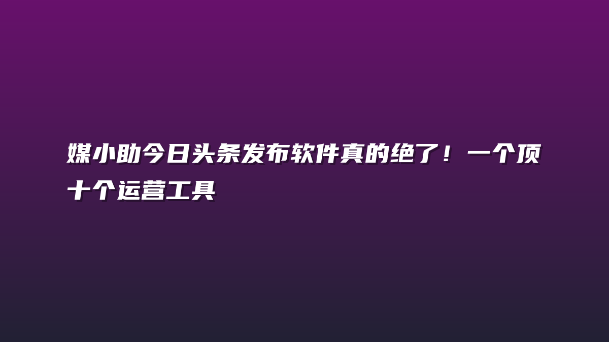 媒小助今日头条发布软件真的绝了！一个顶十个运营工具