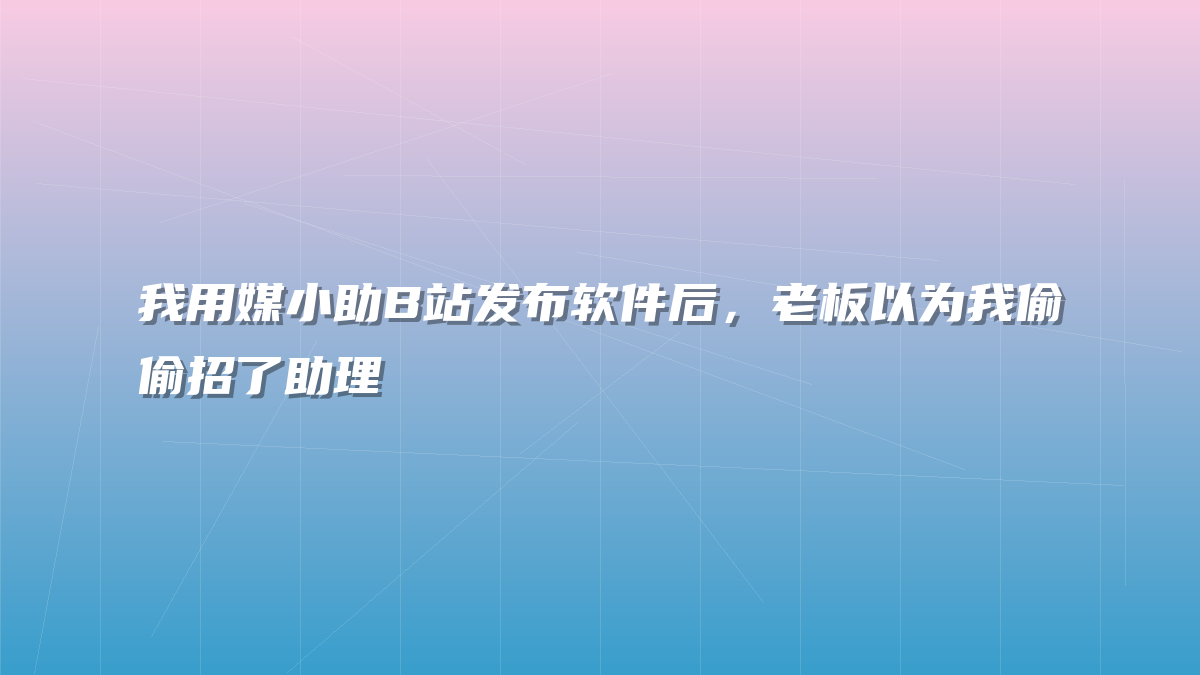 我用媒小助B站发布软件后，老板以为我偷偷招了助理