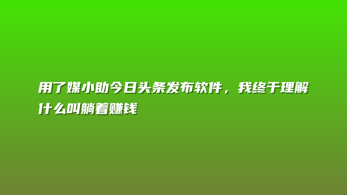 用了媒小助今日头条发布软件，我终于理解什么叫躺着赚钱