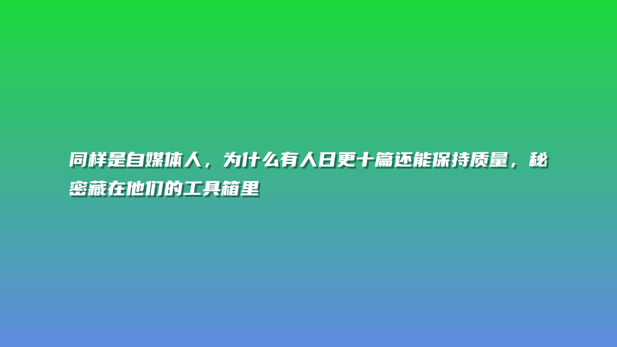 同样是自媒体人，为什么有人日更十篇还能保持质量，秘密藏在他们的工具箱里