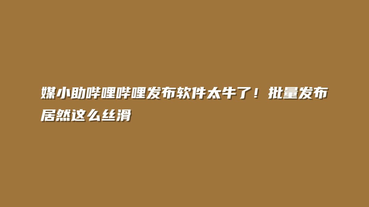 媒小助哔哩哔哩发布软件太牛了！批量发布居然这么丝滑
