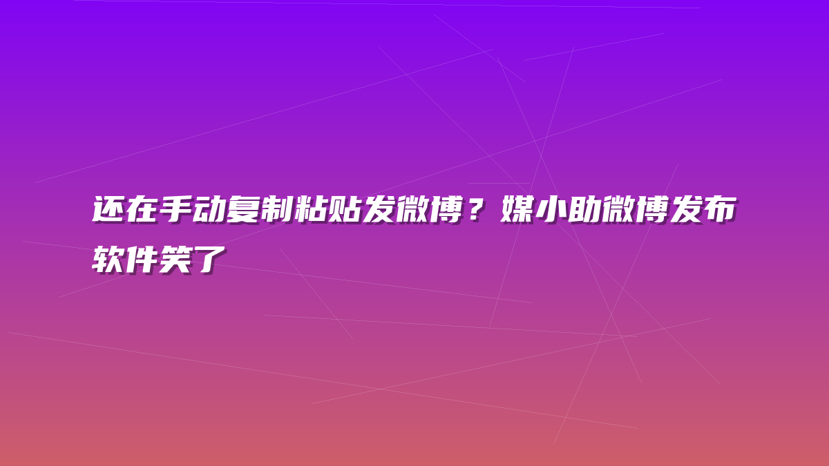 还在手动复制粘贴发微博？媒小助微博发布软件笑了