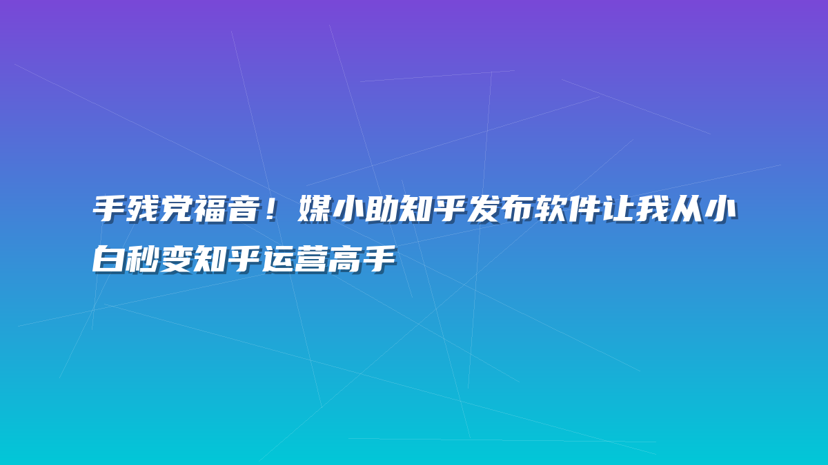 手残党福音！媒小助知乎发布软件让我从小白秒变知乎运营高手