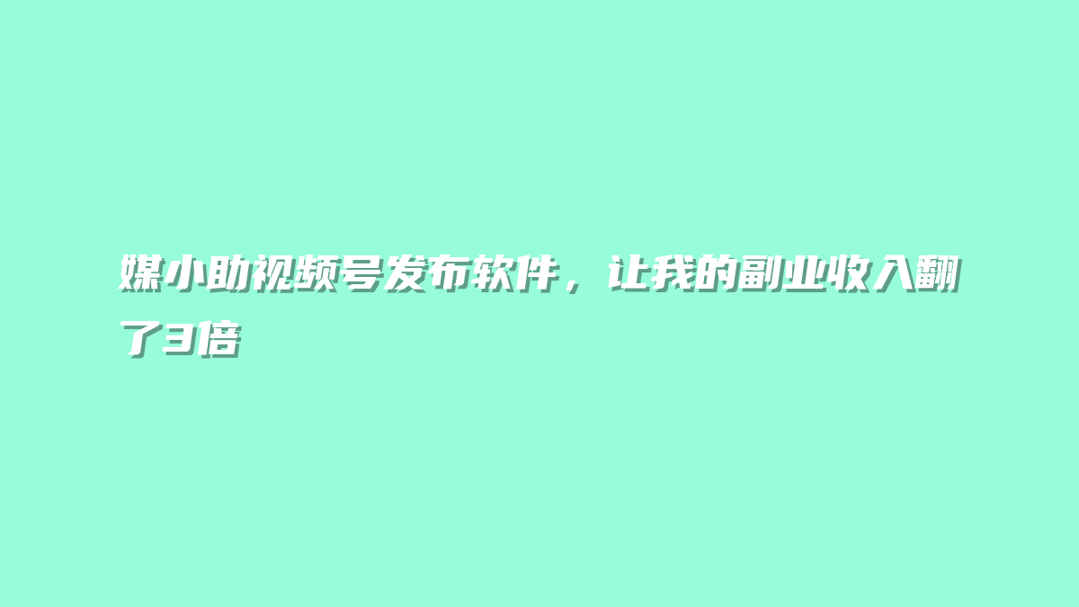 媒小助视频号发布软件，让我的副业收入翻了3倍
