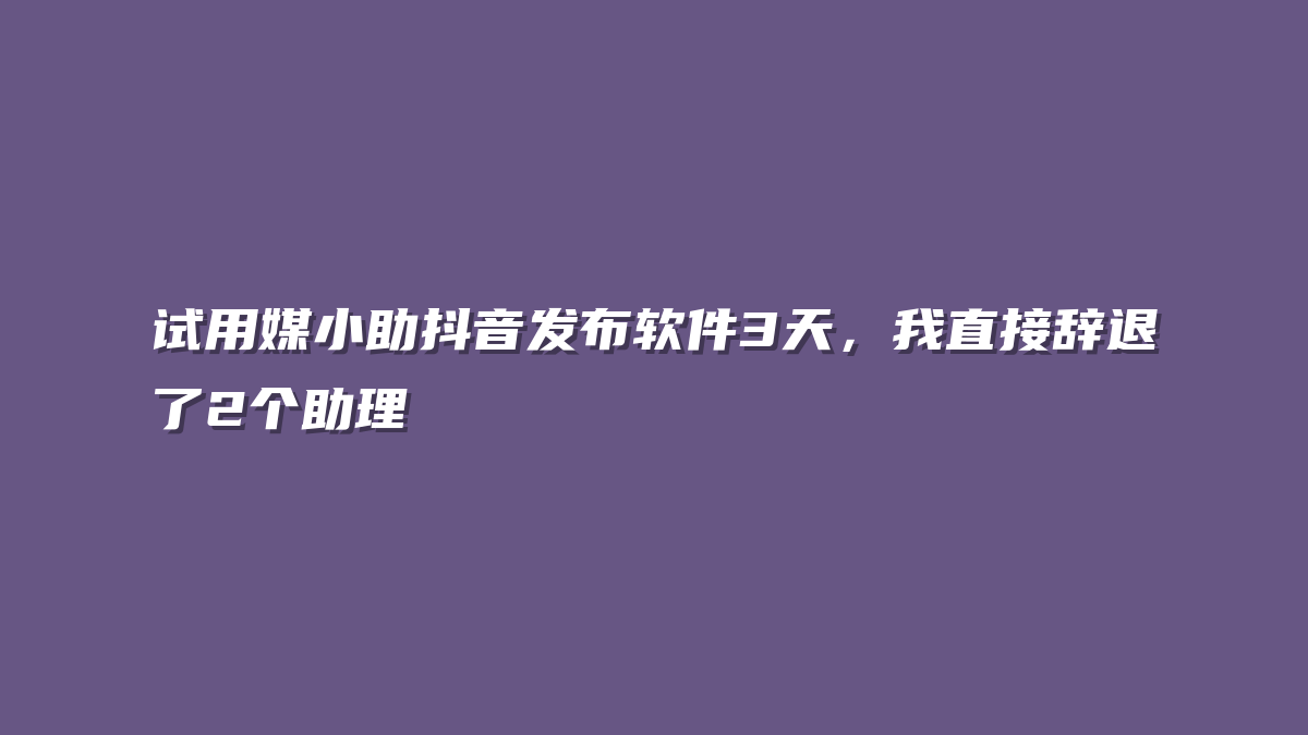 试用媒小助抖音发布软件3天，我直接辞退了2个助理