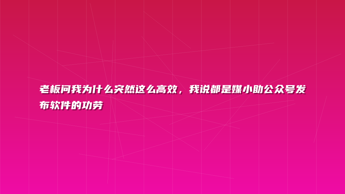 老板问我为什么突然这么高效，我说都是媒小助公众号发布软件的功劳