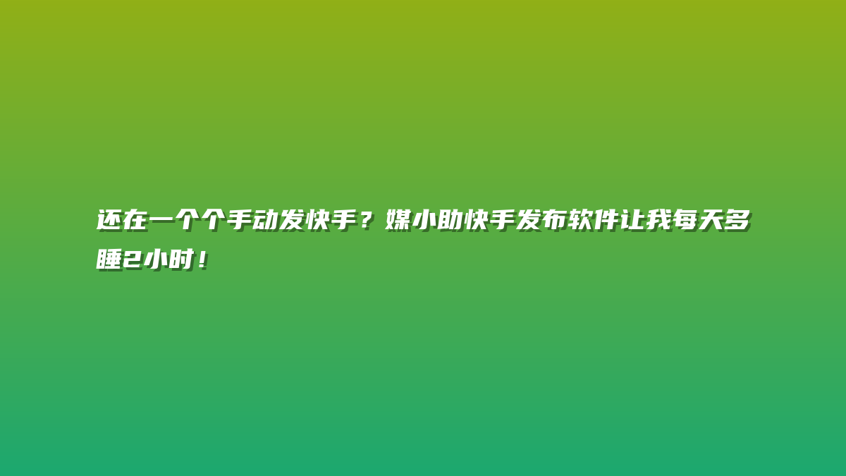 还在一个个手动发快手？媒小助快手发布软件让我每天多睡2小时！