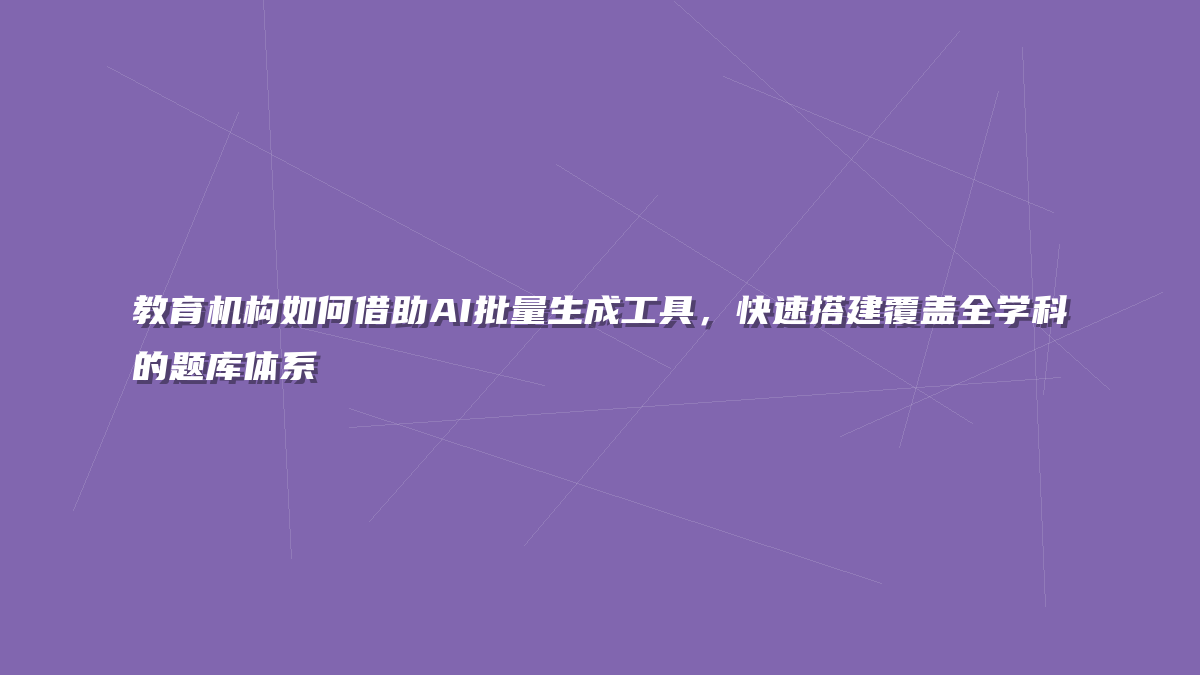 教育机构如何借助AI批量生成工具，快速搭建覆盖全学科的题库体系