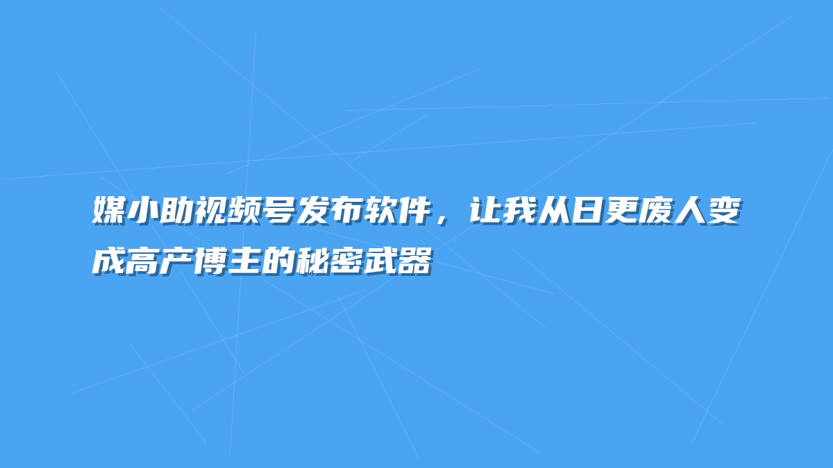 媒小助视频号发布软件，让我从日更废人变成高产博主的秘密武器