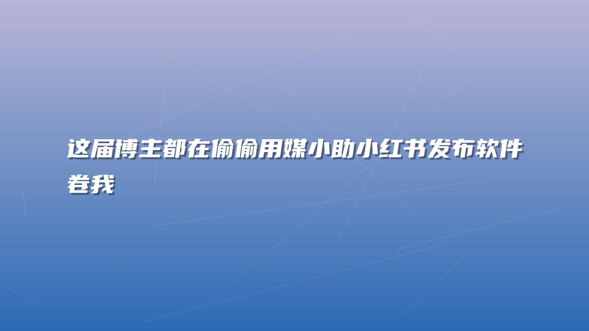 这届博主都在偷偷用媒小助小红书发布软件卷我