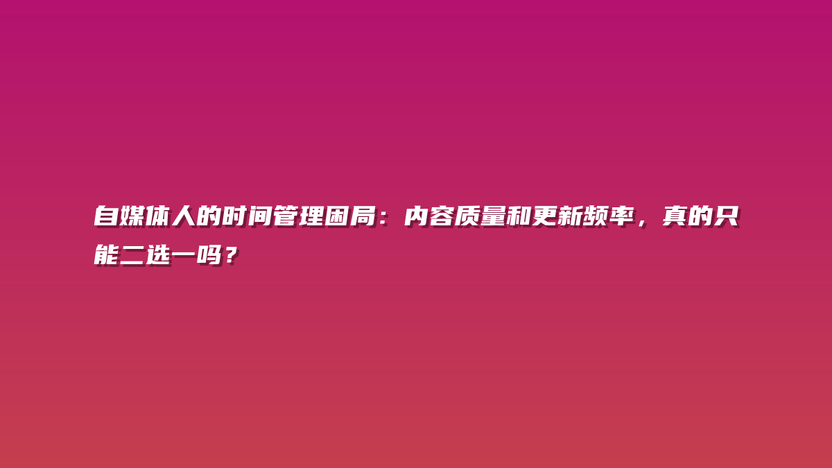 自媒体人的时间管理困局：内容质量和更新频率，真的只能二选一吗？