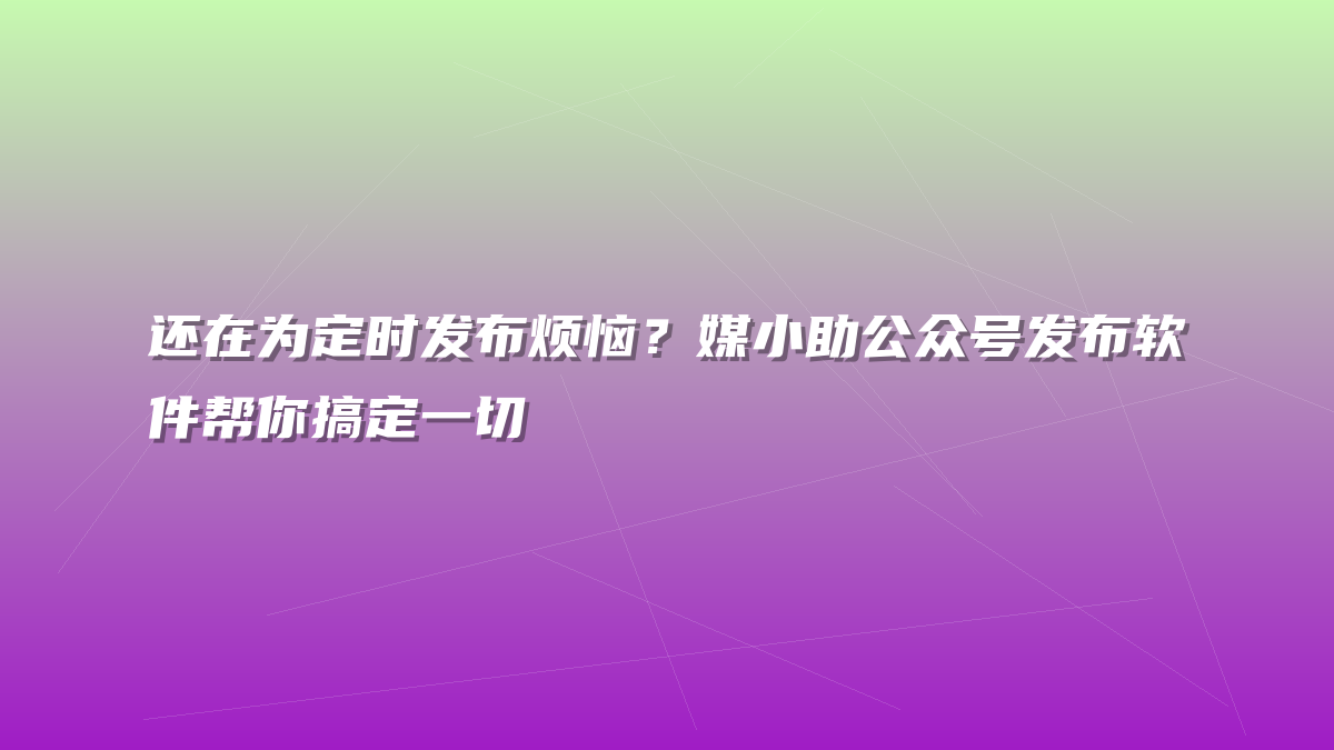 还在为定时发布烦恼？媒小助公众号发布软件帮你搞定一切