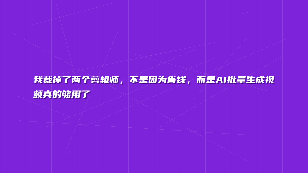 我裁掉了两个剪辑师，不是因为省钱，而是AI批量生成视频真的够用了