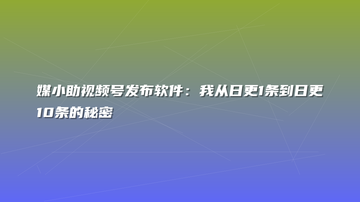 媒小助视频号发布软件：我从日更1条到日更10条的秘密