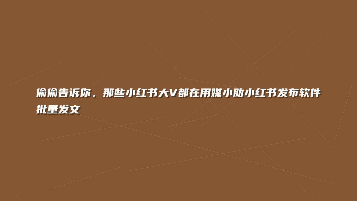 偷偷告诉你，那些小红书大V都在用媒小助小红书发布软件批量发文