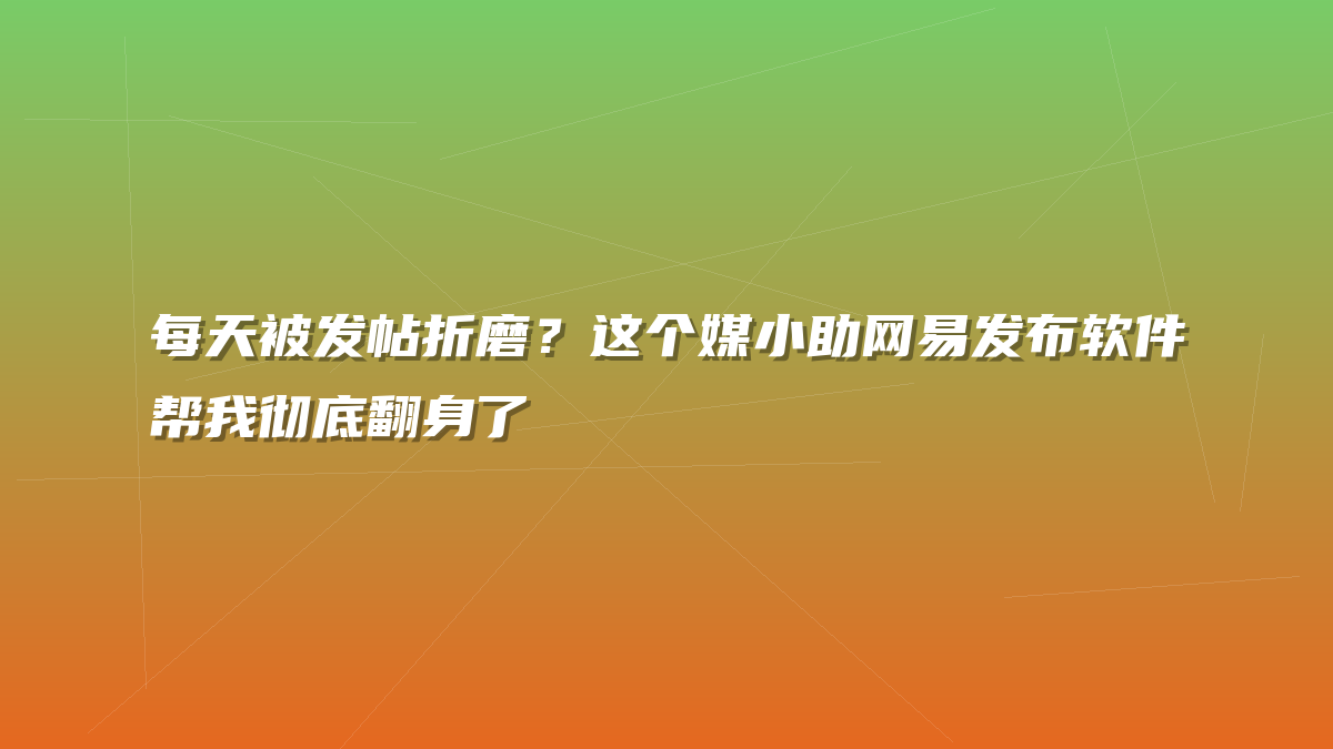 每天被发帖折磨？这个媒小助网易发布软件帮我彻底翻身了