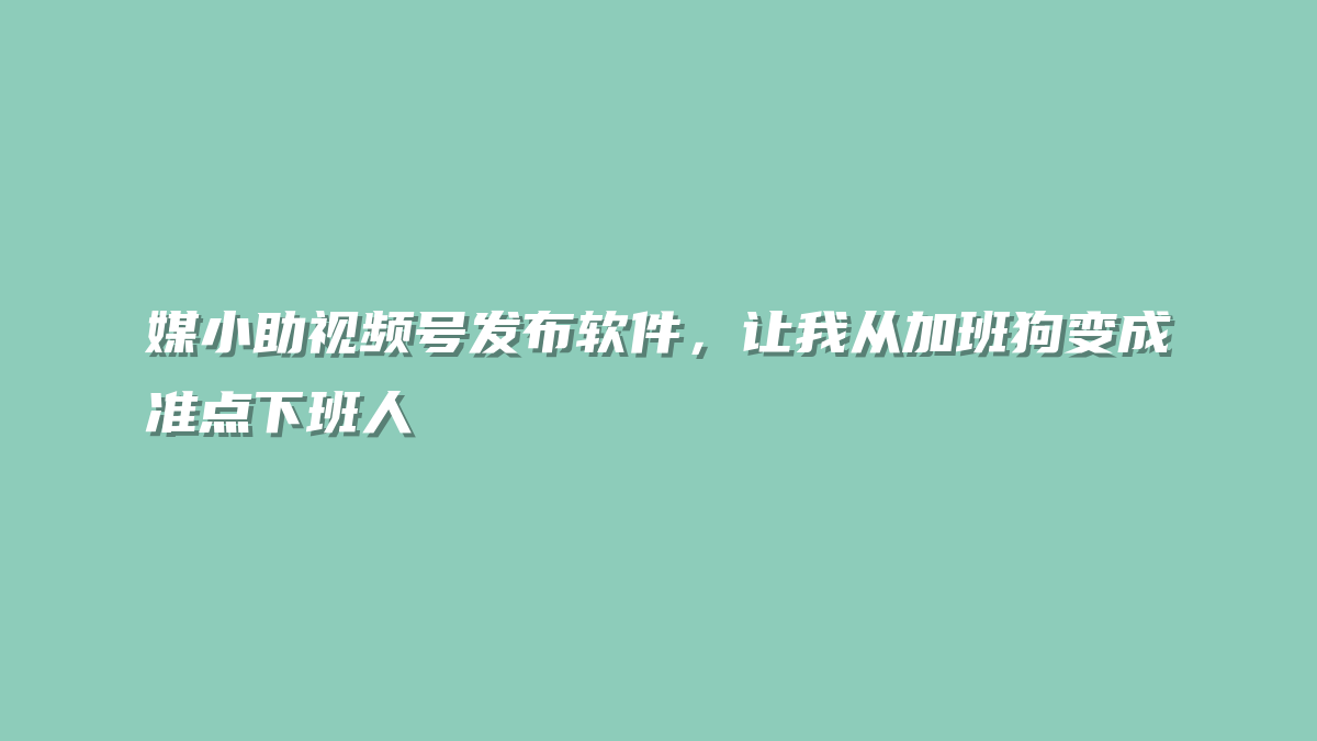 媒小助视频号发布软件，让我从加班狗变成准点下班人