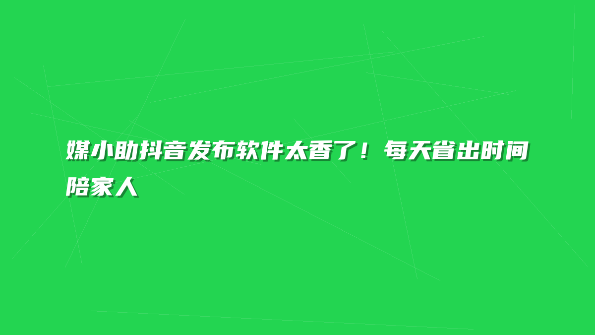 媒小助抖音发布软件太香了！每天省出时间陪家人