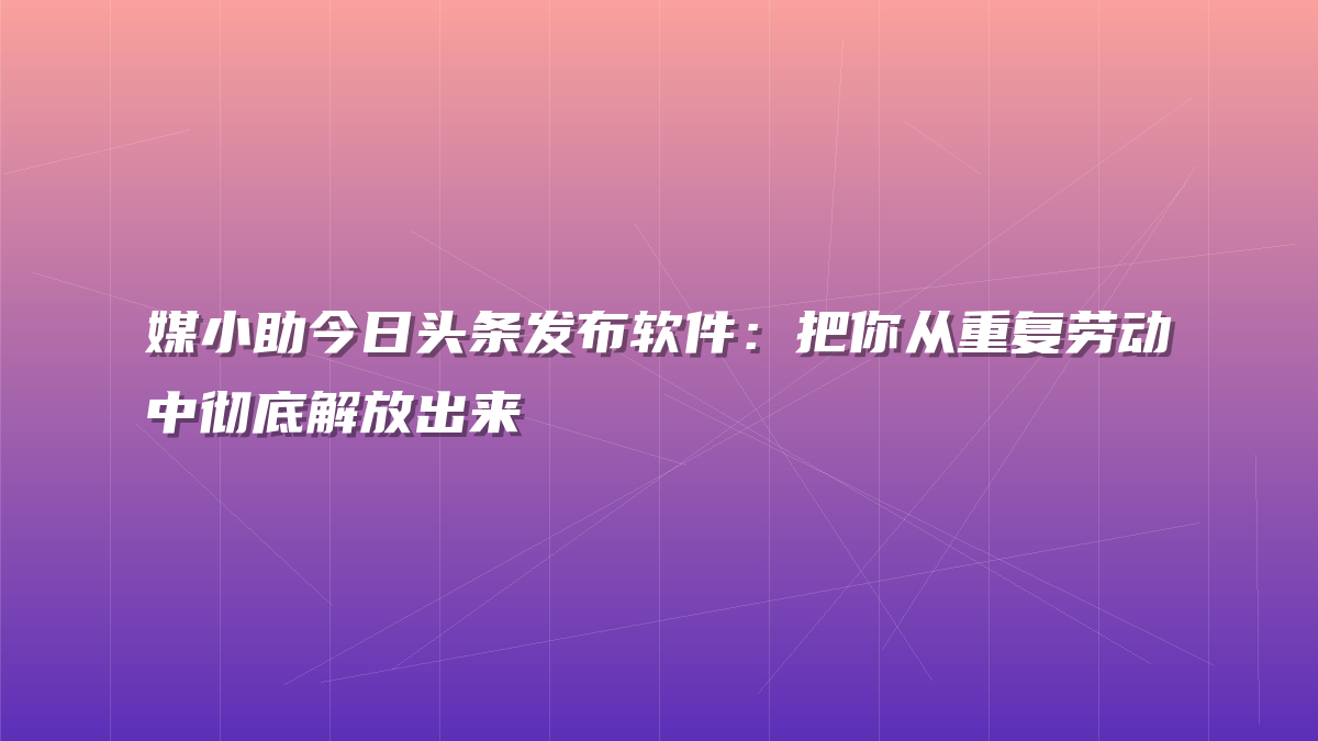 媒小助今日头条发布软件：把你从重复劳动中彻底解放出来