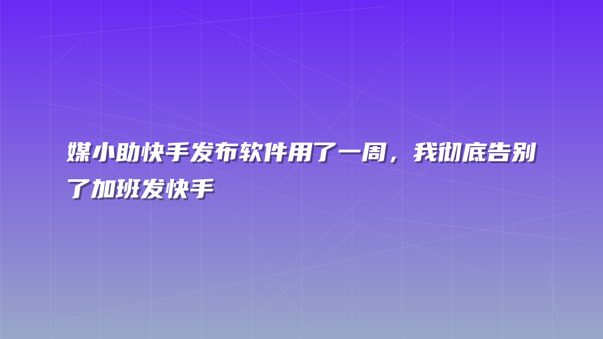 媒小助快手发布软件用了一周，我彻底告别了加班发快手